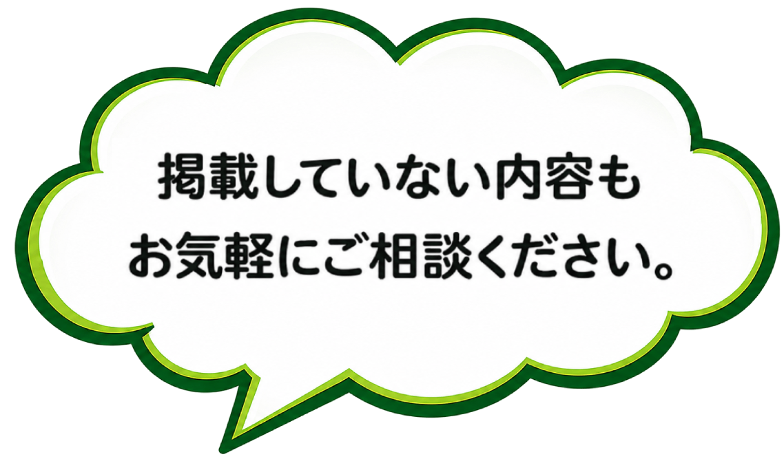 掲載していない内容もお気軽にご相談ください
